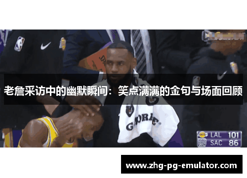 老詹采访中的幽默瞬间：笑点满满的金句与场面回顾