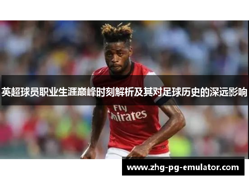 英超球员职业生涯巅峰时刻解析及其对足球历史的深远影响