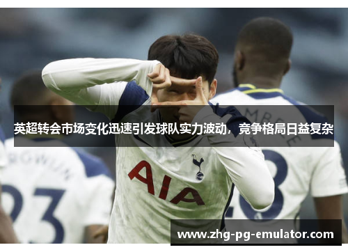 英超转会市场变化迅速引发球队实力波动，竞争格局日益复杂