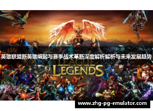 英雄联盟新英雄崛起与赛季战术革新深度解析解析与未来发展趋势