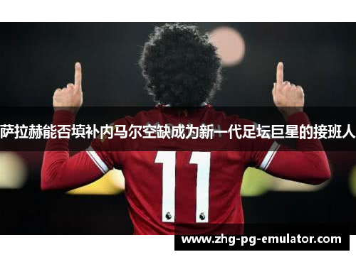 萨拉赫能否填补内马尔空缺成为新一代足坛巨星的接班人