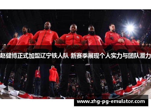 赵健博正式加盟辽宁铁人队 新赛季展现个人实力与团队潜力