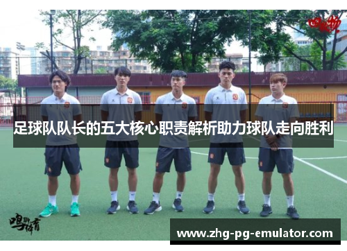 足球队队长的五大核心职责解析助力球队走向胜利