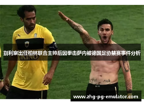 别利察出任柏林联合主帅后因拳击萨内被德国足协禁赛事件分析