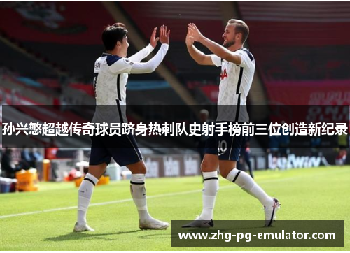 孙兴慜超越传奇球员跻身热刺队史射手榜前三位创造新纪录