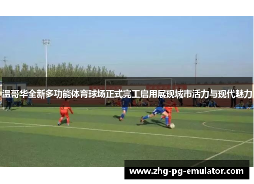 温哥华全新多功能体育球场正式完工启用展现城市活力与现代魅力