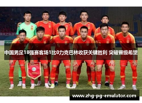 中国男足18强赛客场1比0力克巴林收获关键胜利 突破晋级希望