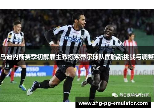 乌迪内斯赛季初解雇主教练索蒂尔球队面临新挑战与调整