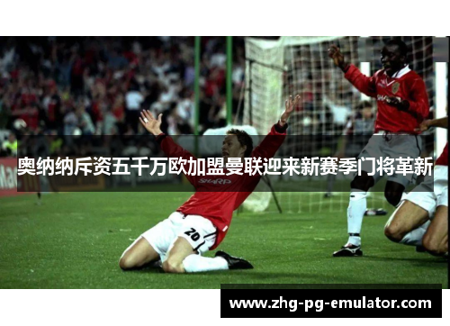 奥纳纳斥资五千万欧加盟曼联迎来新赛季门将革新