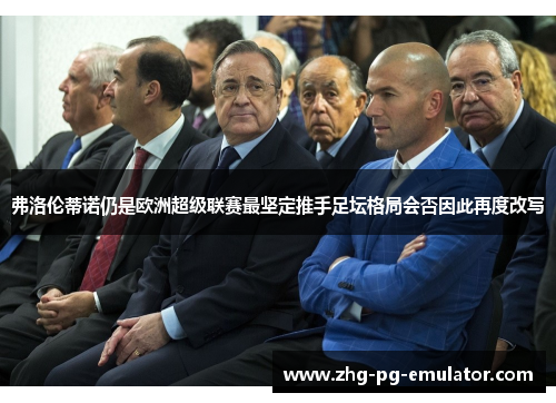 弗洛伦蒂诺仍是欧洲超级联赛最坚定推手足坛格局会否因此再度改写