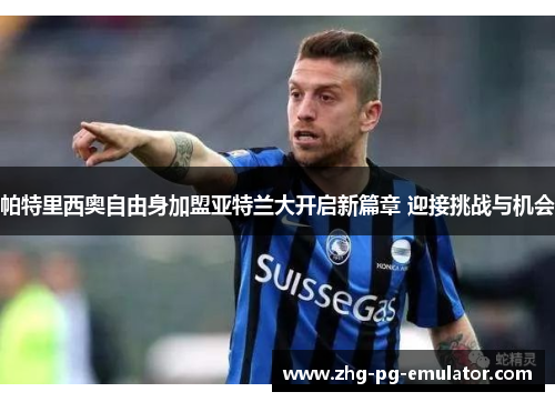 帕特里西奥自由身加盟亚特兰大开启新篇章 迎接挑战与机会